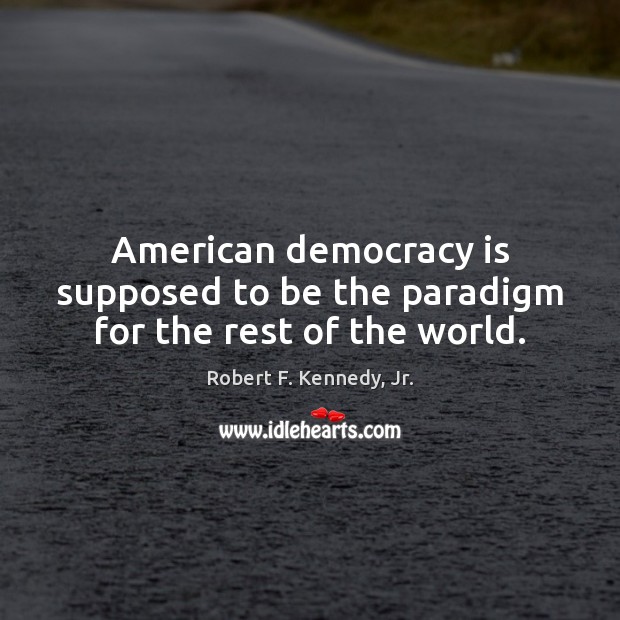 American democracy is supposed to be the paradigm for the rest of the world. Robert F. Kennedy, Jr. Picture Quote