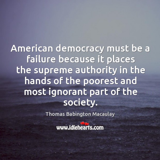 American democracy must be a failure because it places the supreme authority in the Thomas Babington Macaulay Picture Quote