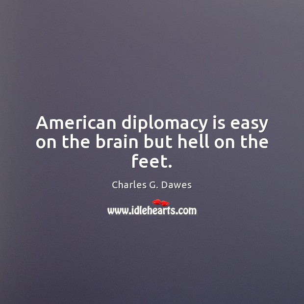 American diplomacy is easy on the brain but hell on the feet. Charles G. Dawes Picture Quote