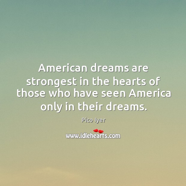 American dreams are strongest in the hearts of those who have seen america only in their dreams. Pico Iyer Picture Quote
