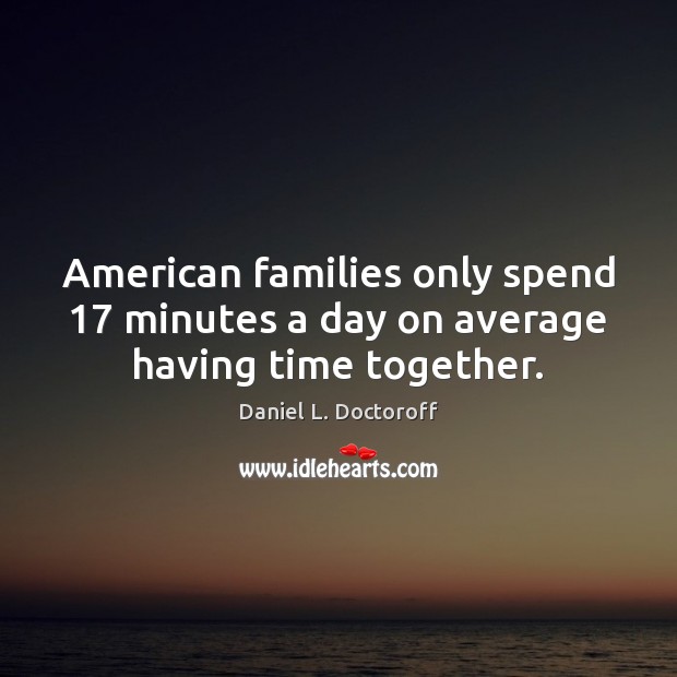 American families only spend 17 minutes a day on average having time together. Time Together Quotes Image