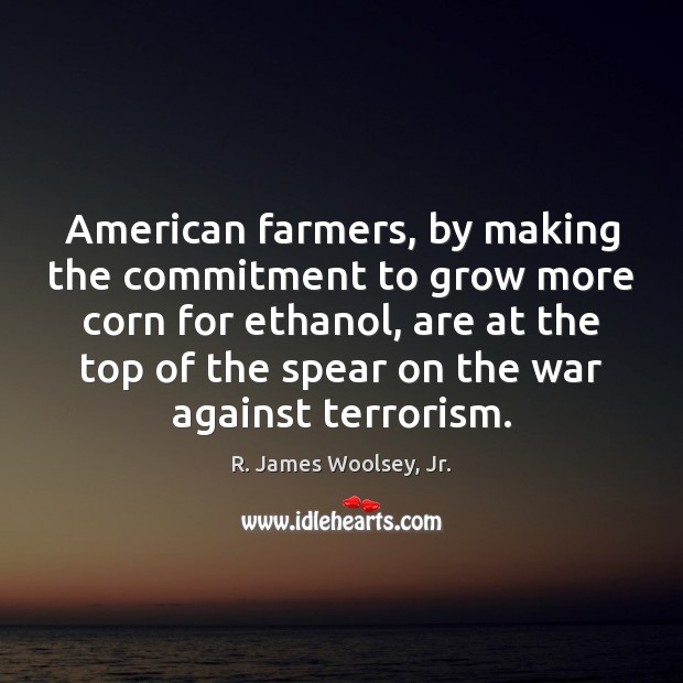 American farmers, by making the commitment to grow more corn for ethanol, R. James Woolsey, Jr. Picture Quote