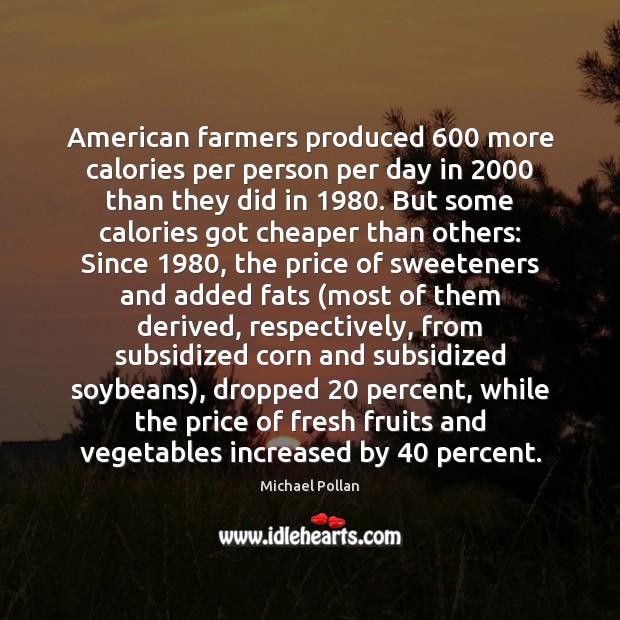 American farmers produced 600 more calories per person per day in 2000 than they Michael Pollan Picture Quote