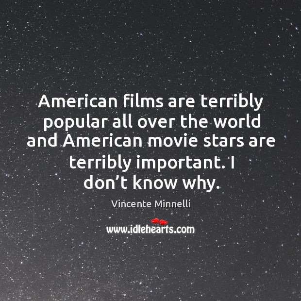 American films are terribly popular all over the world and american movie stars are terribly important. Vincente Minnelli Picture Quote