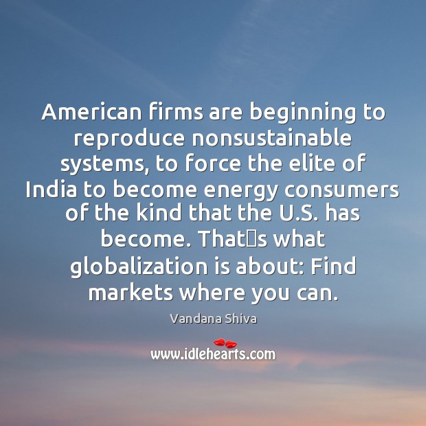 American firms are beginning to reproduce nonsustainable systems, to force the elite Vandana Shiva Picture Quote