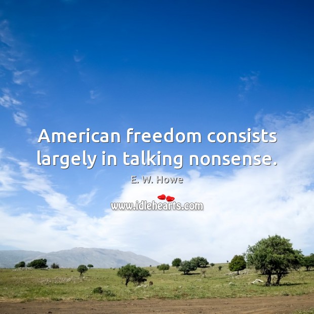 American freedom consists largely in talking nonsense. E. W. Howe Picture Quote