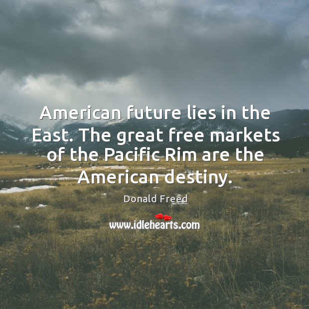 American future lies in the east. The great free markets of the pacific rim are the american destiny. Donald Freed Picture Quote