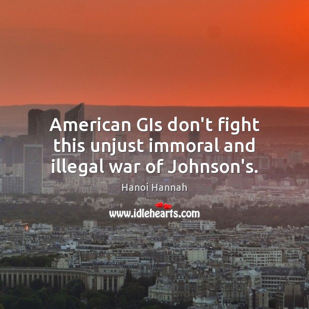American GIs don’t fight this unjust immoral and illegal war of Johnson’s. Hanoi Hannah Picture Quote