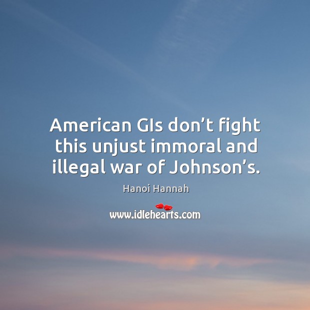 American gis don’t fight this unjust immoral and illegal war of johnson’s. Hanoi Hannah Picture Quote