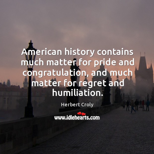 American history contains much matter for pride and congratulation, and much matter for regret and humiliation. Herbert Croly Picture Quote