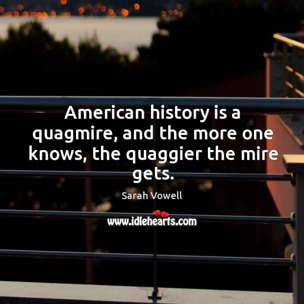American history is a quagmire, and the more one knows, the quaggier the mire gets. Sarah Vowell Picture Quote