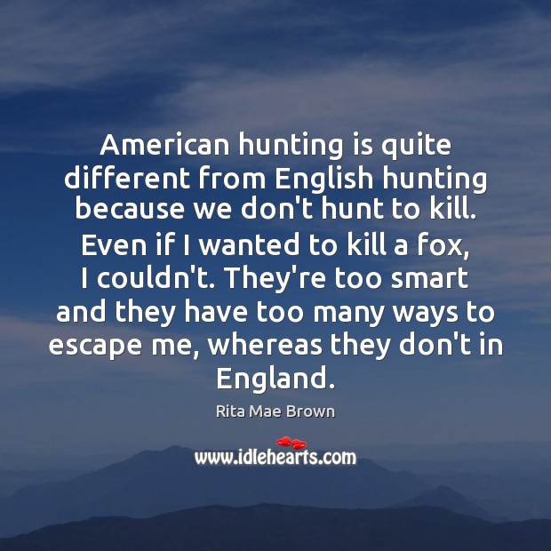 American hunting is quite different from English hunting because we don’t hunt Rita Mae Brown Picture Quote