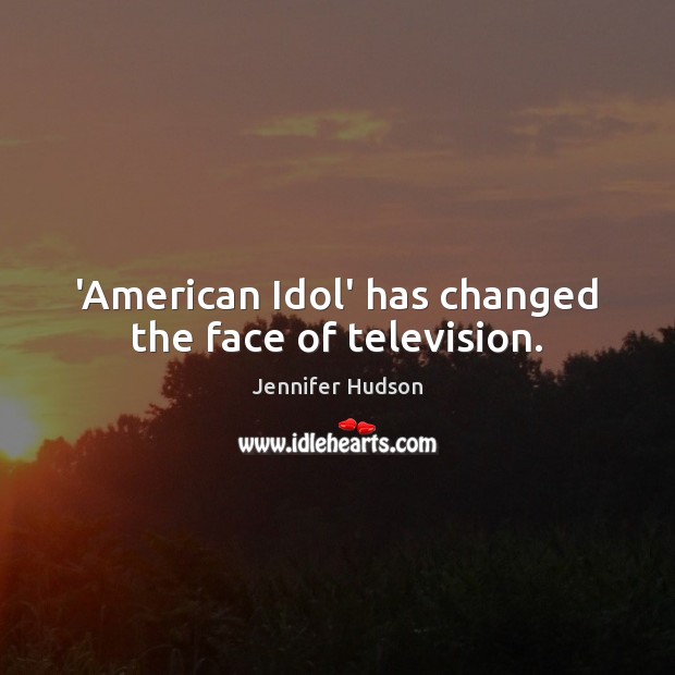 ‘American Idol’ has changed the face of television. Jennifer Hudson Picture Quote