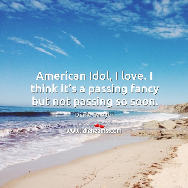 American idol, I love. I think it’s a passing fancy but not passing so soon. Diane Sawyer Picture Quote