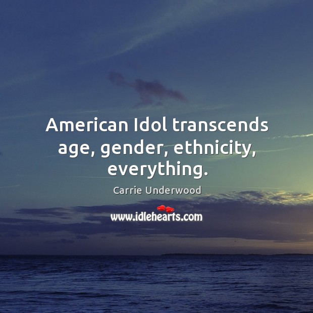 American idol transcends age, gender, ethnicity, everything. Carrie Underwood Picture Quote