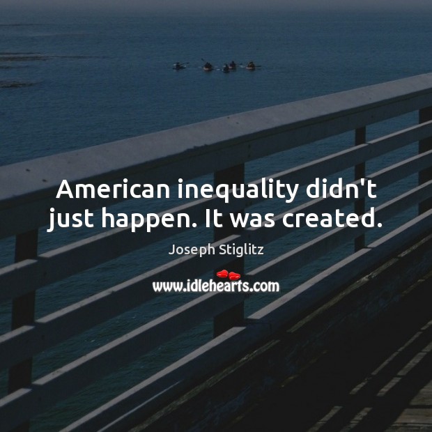 American inequality didn’t just happen. It was created. Joseph Stiglitz Picture Quote