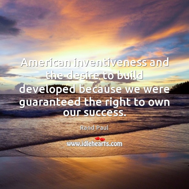 American inventiveness and the desire to build developed because we were guaranteed Rand Paul Picture Quote