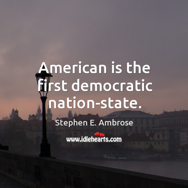American is the first democratic nation-state. Stephen E. Ambrose Picture Quote