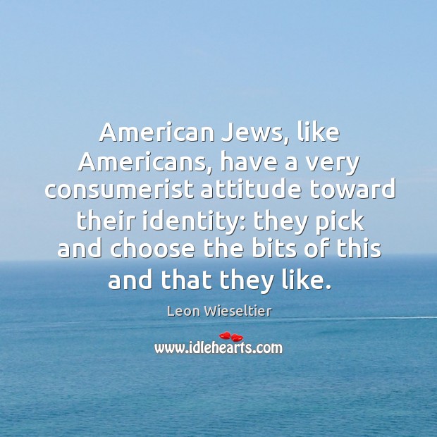 American Jews, like Americans, have a very consumerist attitude toward their identity: Leon Wieseltier Picture Quote