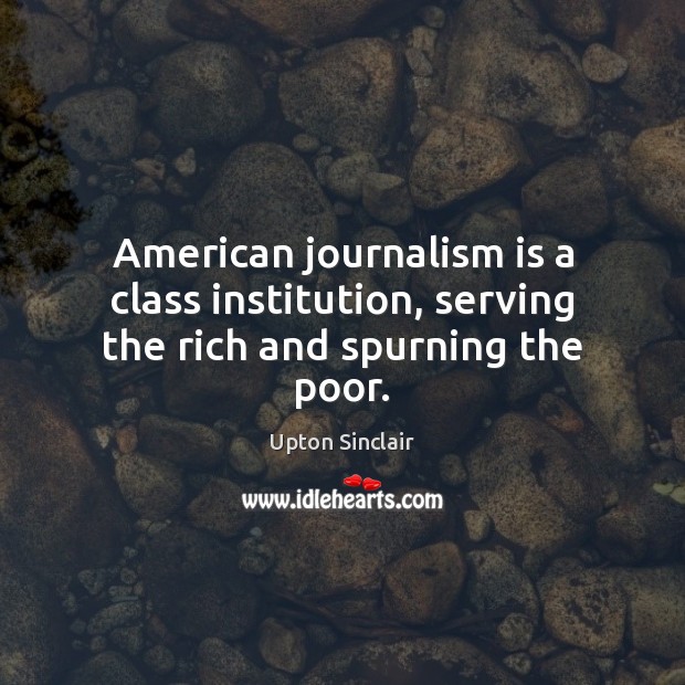 American journalism is a class institution, serving the rich and spurning the poor. Upton Sinclair Picture Quote