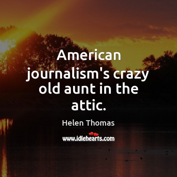 American journalism’s crazy old aunt in the attic. Helen Thomas Picture Quote