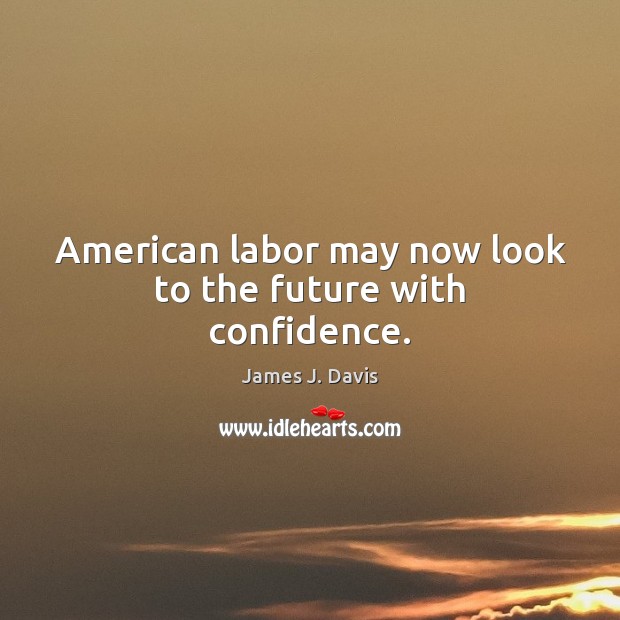 American labor may now look to the future with confidence. James J. Davis Picture Quote