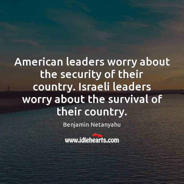 American leaders worry about the security of their country. Israeli leaders worry Benjamin Netanyahu Picture Quote
