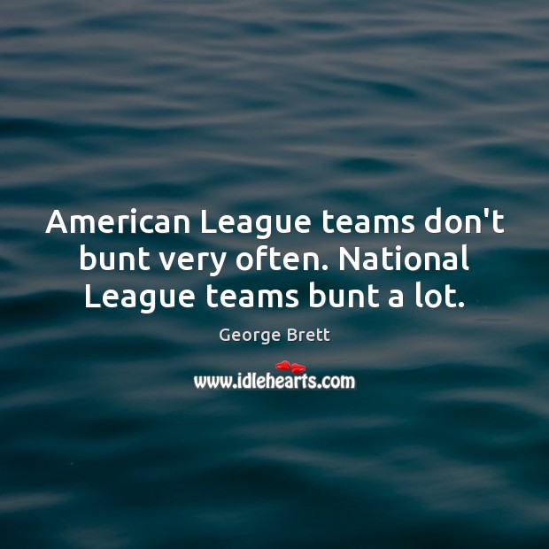 American League teams don’t bunt very often. National League teams bunt a lot. George Brett Picture Quote