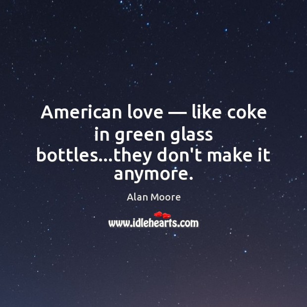 American love — like coke in green glass bottles…they don’t make it anymore. Alan Moore Picture Quote