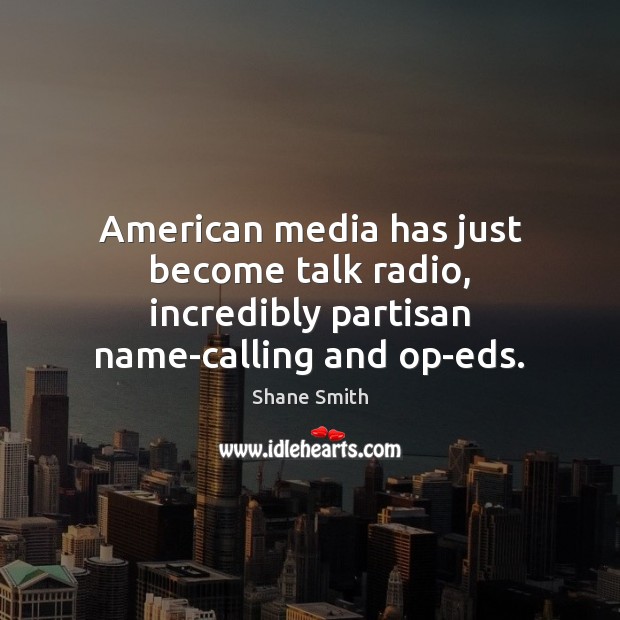 American media has just become talk radio, incredibly partisan name-calling and op-eds. Image