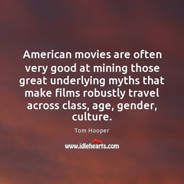 American movies are often very good at mining those great underlying myths Tom Hooper Picture Quote