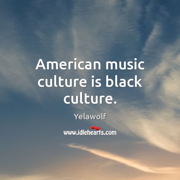 American music culture is black culture. Yelawolf Picture Quote