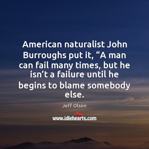 American naturalist John Burroughs put it, “A man can fail many times, Jeff Olson Picture Quote