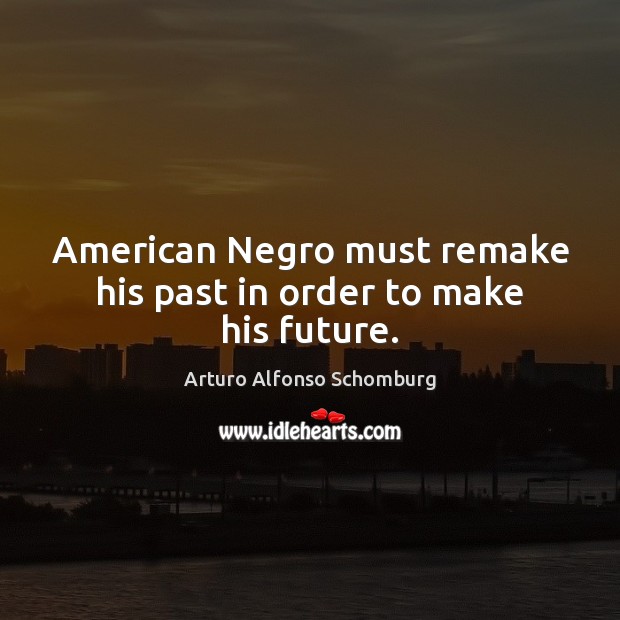 American Negro must remake his past in order to make his future. Arturo Alfonso Schomburg Picture Quote