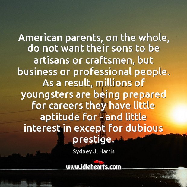 American parents, on the whole, do not want their sons to be Sydney J. Harris Picture Quote