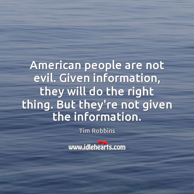 American people are not evil. Given information, they will do the right Tim Robbins Picture Quote