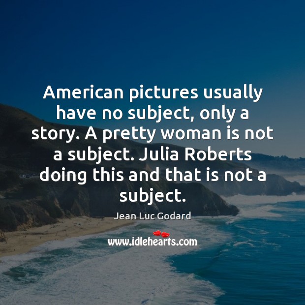 American pictures usually have no subject, only a story. A pretty woman Jean Luc Godard Picture Quote