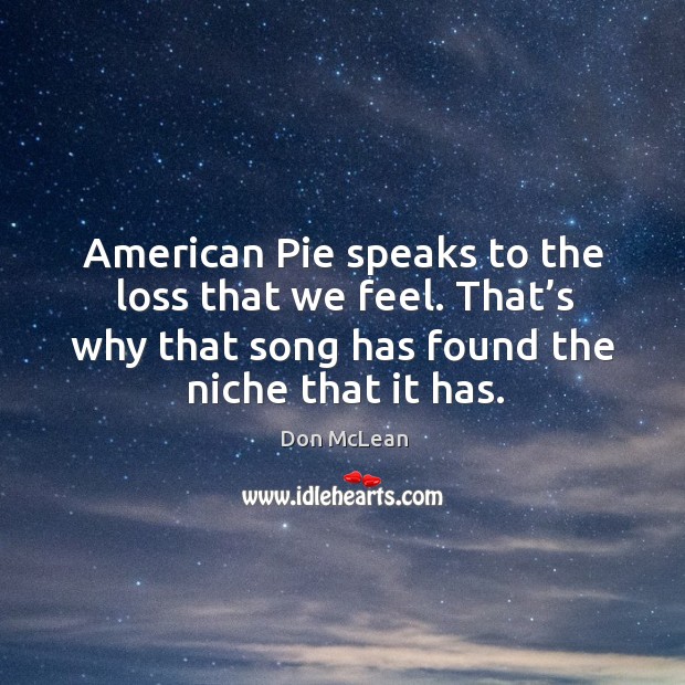 American pie speaks to the loss that we feel. That’s why that song has found the niche that it has. Image