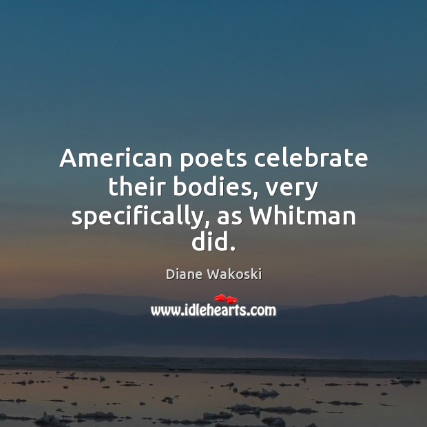 American poets celebrate their bodies, very specifically, as Whitman did. Diane Wakoski Picture Quote