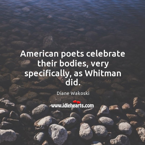 American poets celebrate their bodies, very specifically, as whitman did. Diane Wakoski Picture Quote