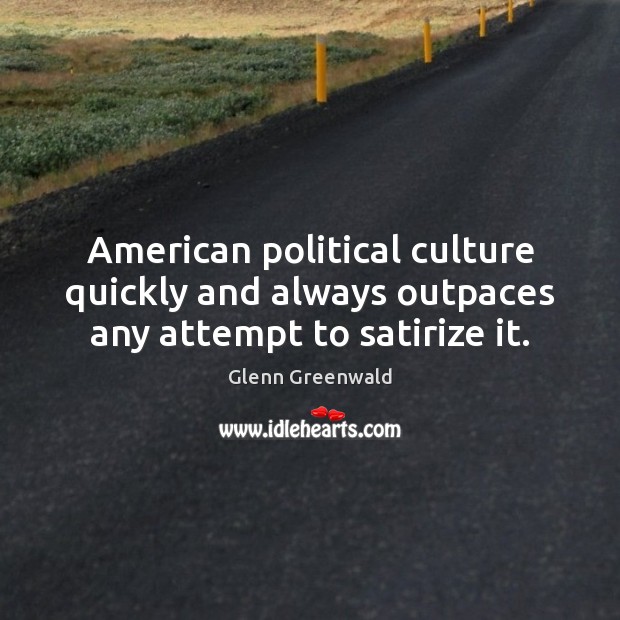 American political culture quickly and always outpaces any attempt to satirize it. Glenn Greenwald Picture Quote