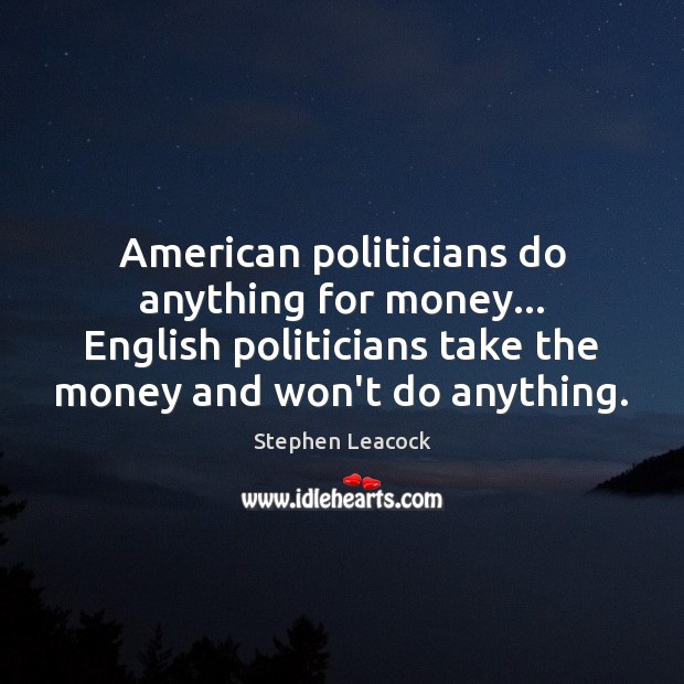 American politicians do anything for money… English politicians take the money and Stephen Leacock Picture Quote