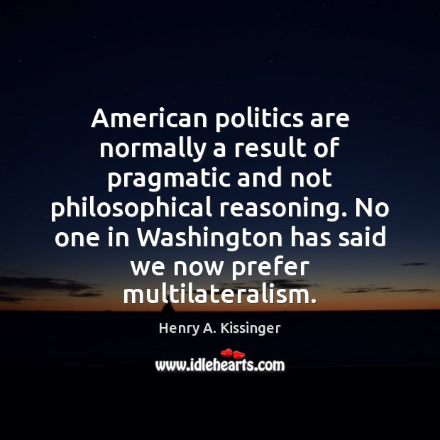 American politics are normally a result of pragmatic and not philosophical reasoning. Henry A. Kissinger Picture Quote