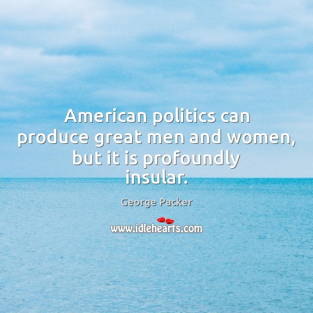 American politics can produce great men and women, but it is profoundly insular. George Packer Picture Quote