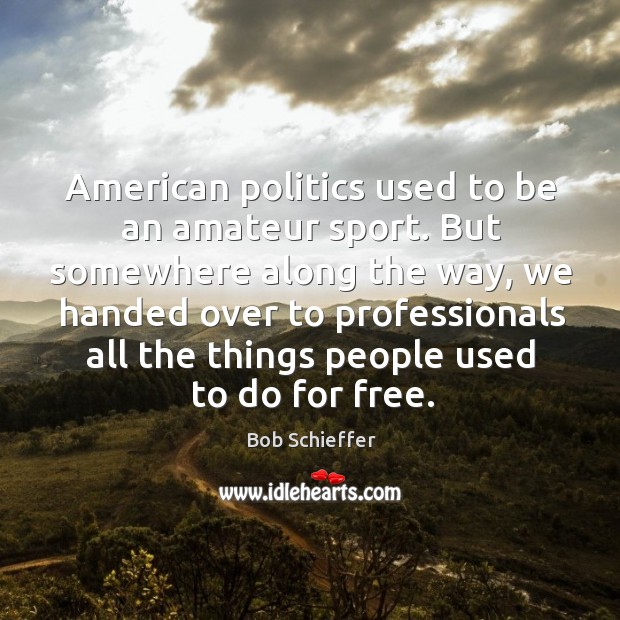 American politics used to be an amateur sport. But somewhere along the way, we handed over to professionals Bob Schieffer Picture Quote