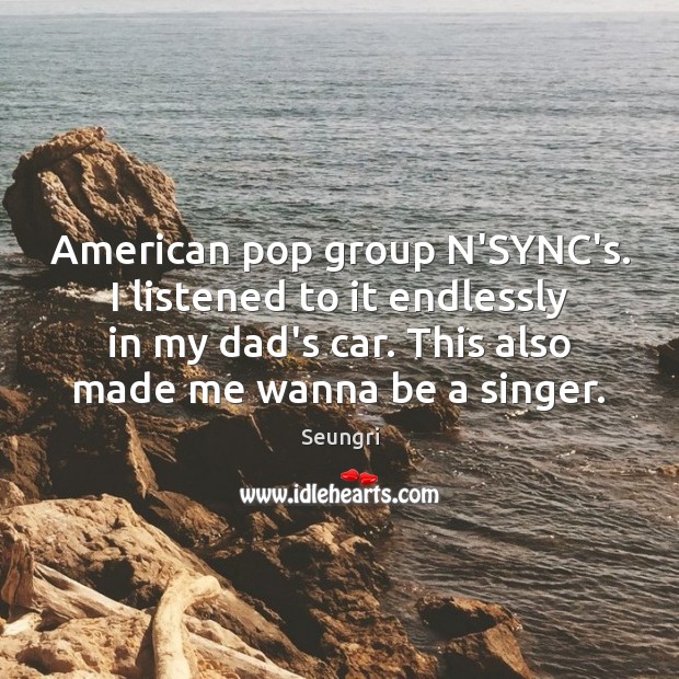 American pop group N’SYNC’s. I listened to it endlessly in my dad’s Seungri Picture Quote