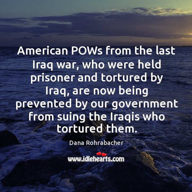 American pows from the last iraq war, who were held prisoner and tortured by iraq, are now being prevented Dana Rohrabacher Picture Quote