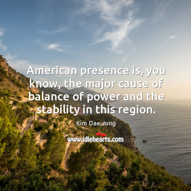 American presence is, you know, the major cause of balance of power and the stability in this region. Image