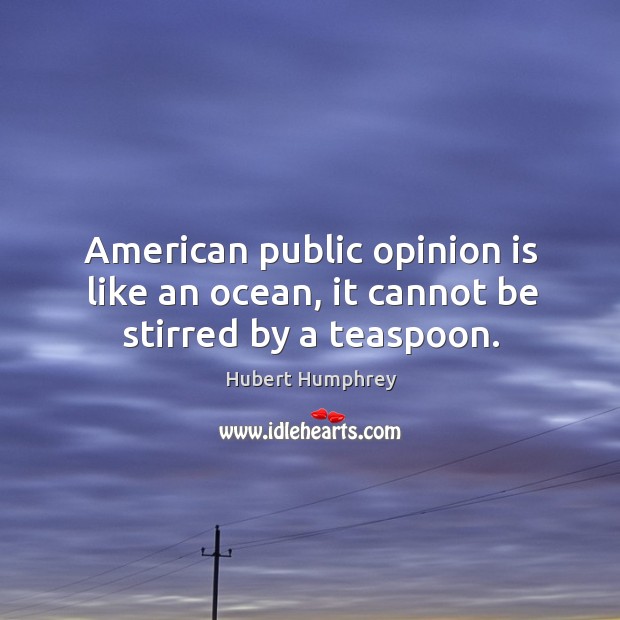 American public opinion is like an ocean, it cannot be stirred by a teaspoon. Hubert Humphrey Picture Quote