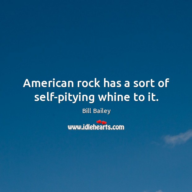 American rock has a sort of self-pitying whine to it. Bill Bailey Picture Quote